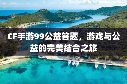 CF手游99公益答题，游戏与公益的完美结合之旅