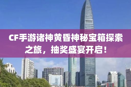 CF手游诸神黄昏神秘宝箱探索之旅，抽奖盛宴开启！