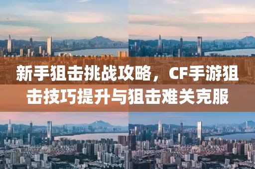 新手狙击挑战攻略，CF手游狙击技巧提升与狙击难关克服