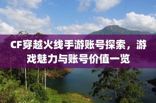 CF穿越火线手游账号探索，游戏魅力与账号价值一览