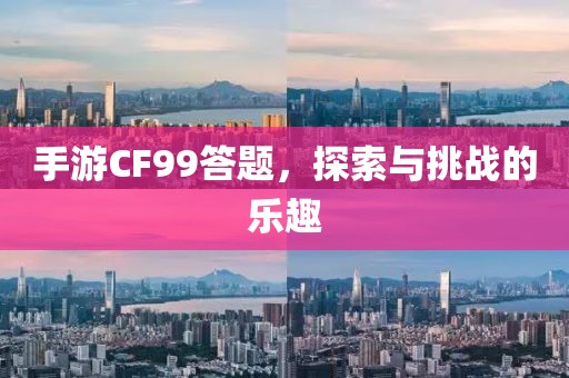 手游CF99答题，探索与挑战的乐趣