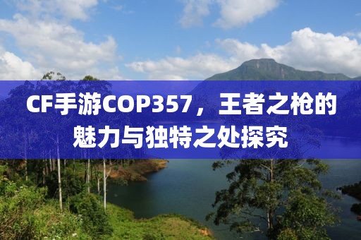 CF手游COP357，王者之枪的魅力与独特之处探究