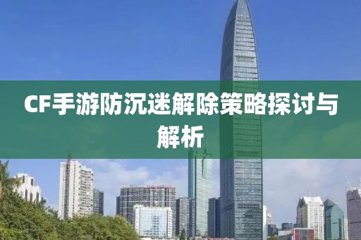 CF手游防沉迷解除策略探讨与解析