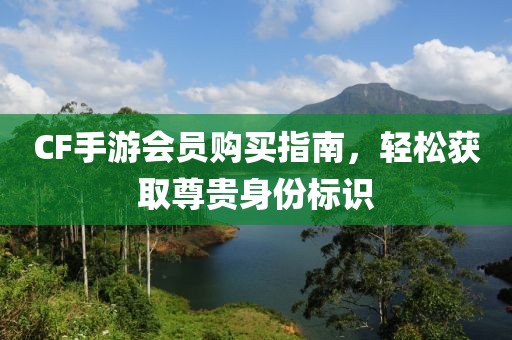 CF手游会员购买指南，轻松获取尊贵身份标识