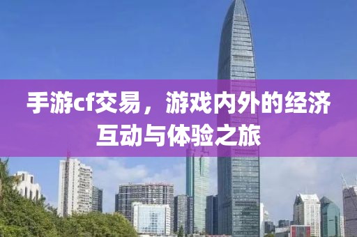 手游cf交易，游戏内外的经济互动与体验之旅