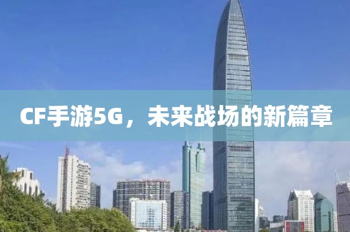 CF手游5G，未来战场的新篇章