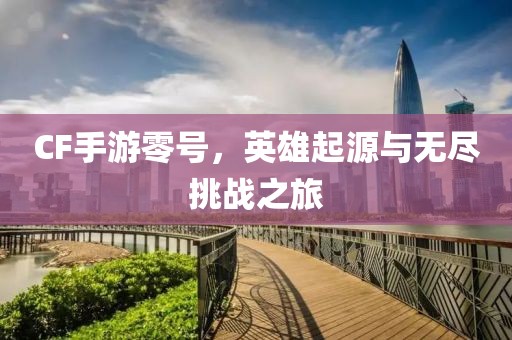 CF手游零号，英雄起源与无尽挑战之旅