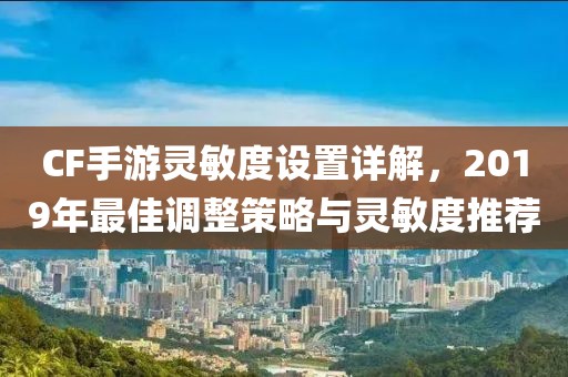 CF手游灵敏度设置详解，2019年最佳调整策略与灵敏度推荐