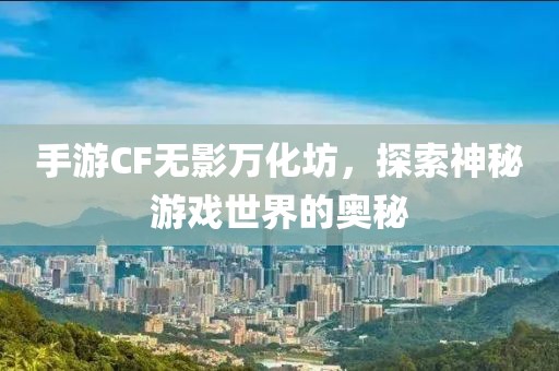 手游CF无影万化坊，探索神秘游戏世界的奥秘