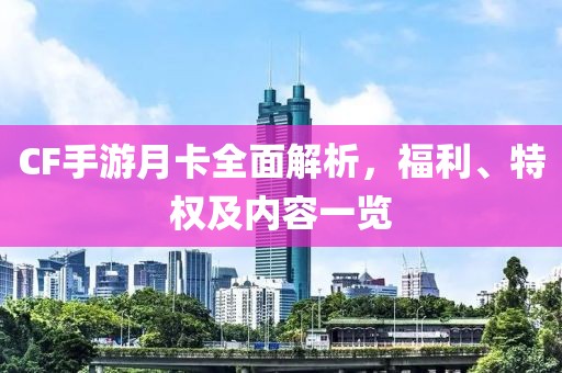 CF手游月卡全面解析，福利、特权及内容一览