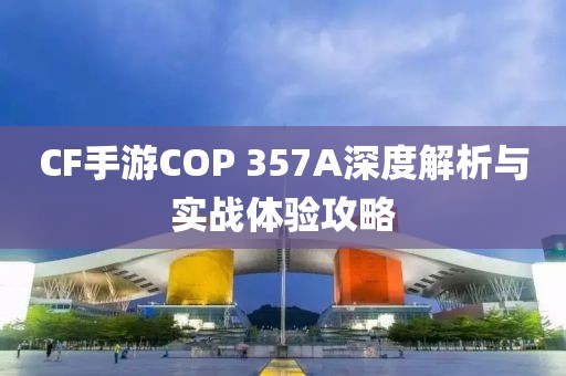 CF手游COP 357A深度解析与实战体验攻略