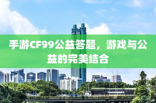 手游CF99公益答题，游戏与公益的完美结合