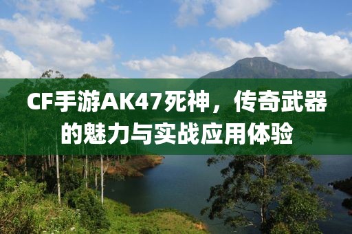 CF手游AK47死神，传奇武器的魅力与实战应用体验