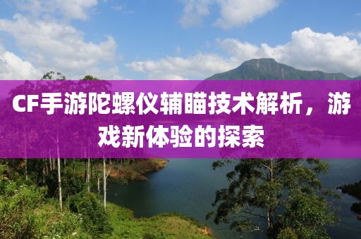 CF手游陀螺仪辅瞄技术解析，游戏新体验的探索