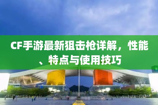 CF手游最新狙击枪详解，性能、特点与使用技巧