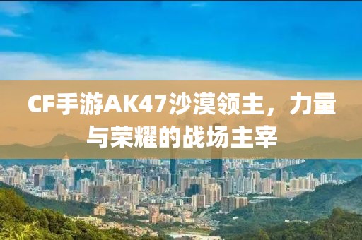 CF手游AK47沙漠领主，力量与荣耀的战场主宰