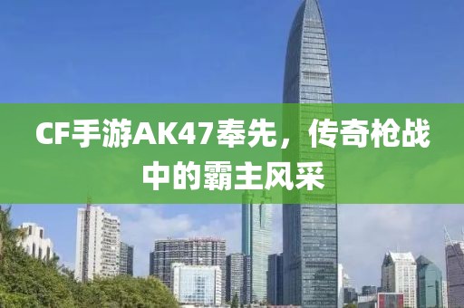 CF手游AK47奉先，传奇枪战中的霸主风采