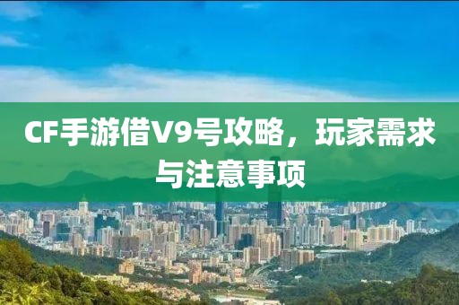 CF手游借V9号攻略，玩家需求与注意事项