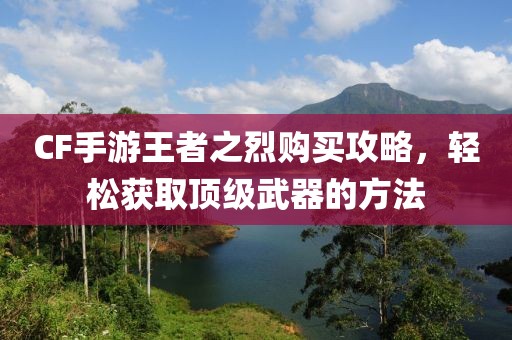 CF手游王者之烈购买攻略，轻松获取顶级武器的方法