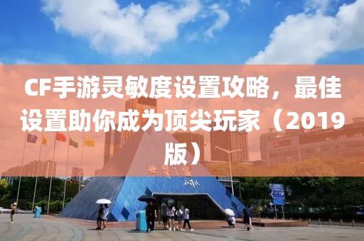 CF手游灵敏度设置攻略，最佳设置助你成为顶尖玩家（2019版）