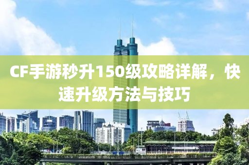 CF手游秒升150级攻略详解，快速升级方法与技巧