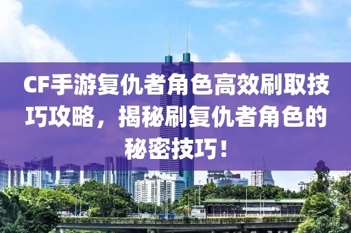 CF手游复仇者角色高效刷取技巧攻略，揭秘刷复仇者角色的秘密技巧！