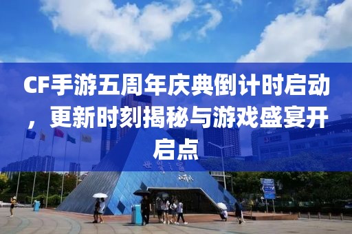 CF手游五周年庆典倒计时启动，更新时刻揭秘与游戏盛宴开启点