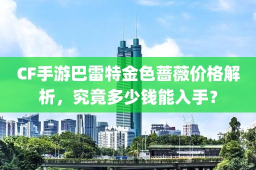 CF手游巴雷特金色蔷薇价格解析，究竟多少钱能入手？