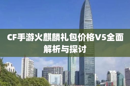 CF手游火麒麟礼包价格V5全面解析与探讨