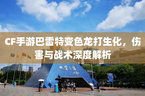 CF手游巴雷特变色龙打生化，伤害与战术深度解析