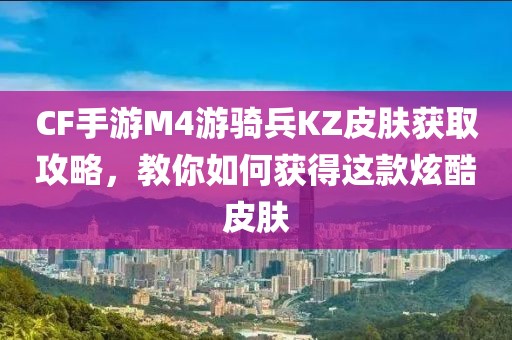 CF手游M4游骑兵KZ皮肤获取攻略，教你如何获得这款炫酷皮肤