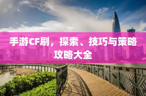 手游CF刷，探索、技巧与策略攻略大全