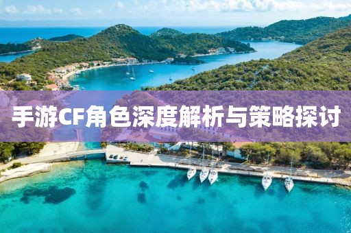 手游CF角色深度解析与策略探讨