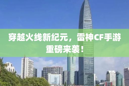 穿越火线新纪元，雷神CF手游重磅来袭！