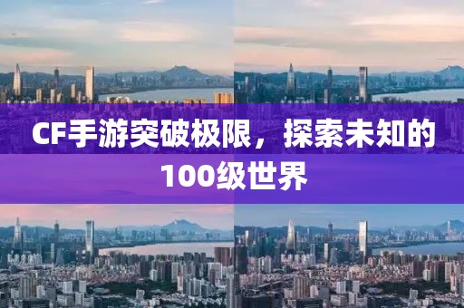 CF手游突破极限，探索未知的100级世界