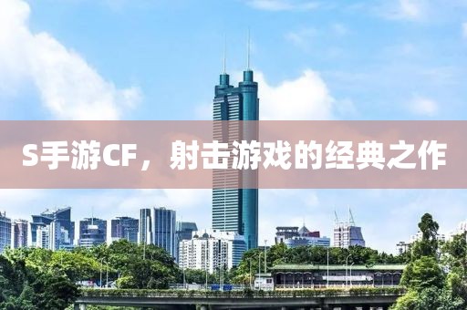 S手游CF，射击游戏的经典之作