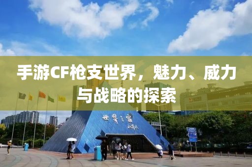 手游CF枪支世界，魅力、威力与战略的探索