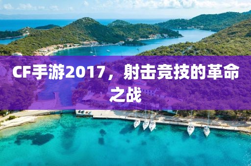 CF手游2017，射击竞技的革命之战