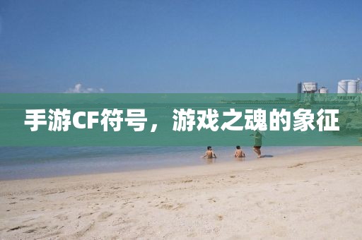 手游CF符号，游戏之魂的象征