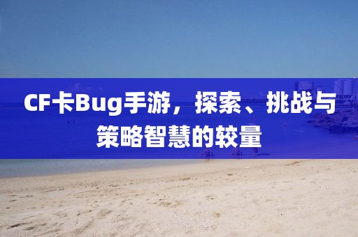 CF卡Bug手游，探索、挑战与策略智慧的较量