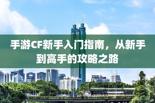 手游CF新手入门指南，从新手到高手的攻略之路