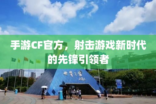 手游CF官方，射击游戏新时代的先锋引领者