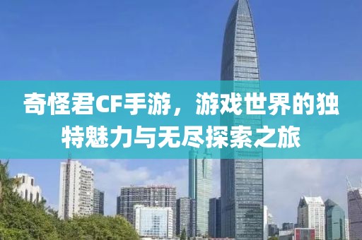 奇怪君CF手游，游戏世界的独特魅力与无尽探索之旅