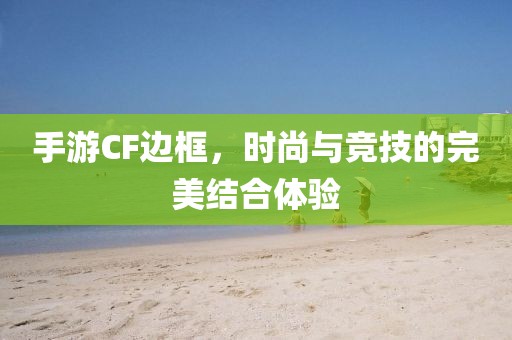 手游CF边框，时尚与竞技的完美结合体验