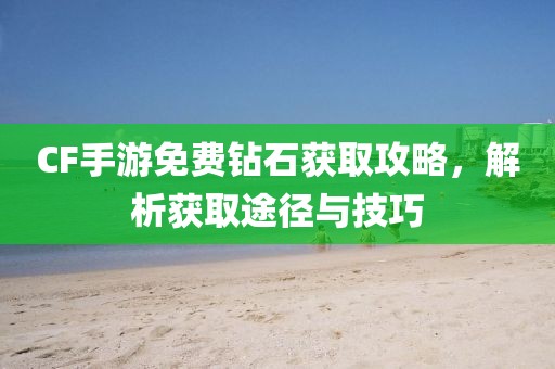 CF手游免费钻石获取攻略，解析获取途径与技巧