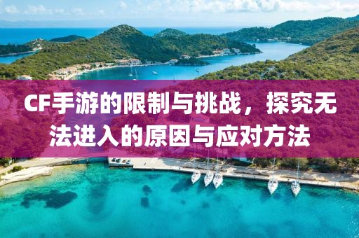 CF手游的限制与挑战，探究无法进入的原因与应对方法