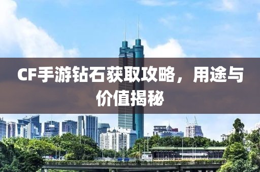 CF手游钻石获取攻略，用途与价值揭秘