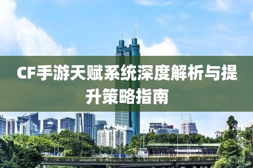 CF手游天赋系统深度解析与提升策略指南