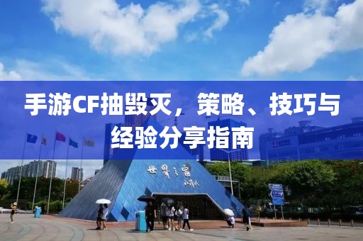 手游CF抽毁灭，策略、技巧与经验分享指南