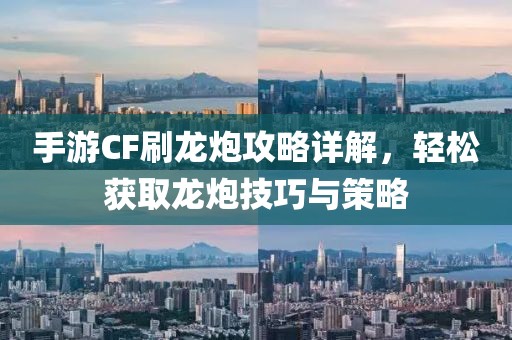 手游CF刷龙炮攻略详解，轻松获取龙炮技巧与策略